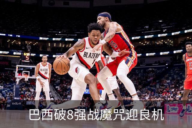 巴西破8强战魔咒迎良机?格子军团难复刻加时奇迹