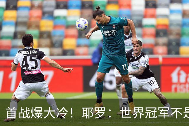 首战爆大冷！耶罗：世界冠军不是在第一场决定，放平心态专注下场